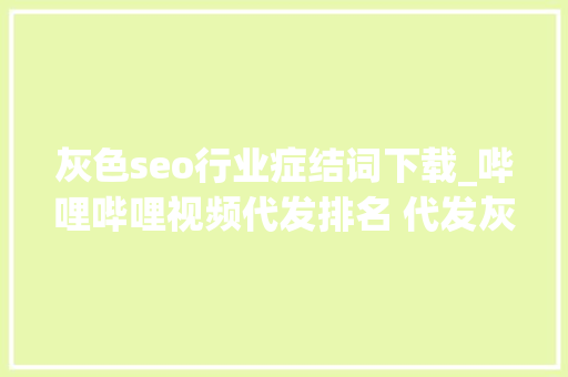 灰色seo行业症结词下载_哔哩哔哩视频代发排名 代发灰色词包首页 灰色seo行业症结词下载_哔哩哔哩视频代发排名 代发灰色词包首页 百度SEO