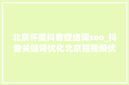 北京怀柔抖音症结词seo_抖音关键词优化北京短视频优化公司