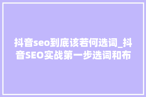 抖音seo到底该若何选词_抖音SEO实战第一步选词和布词