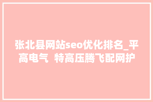 张北县网站seo优化排名_平高电气  特高压腾飞配网护翼业绩确定性高增长