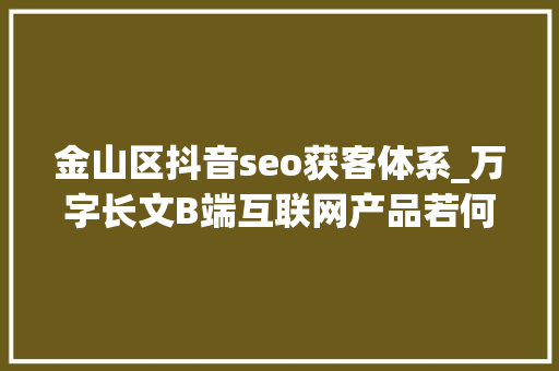 金山区抖音seo获客体系_万字长文B端互联网产品若何多渠道获客 金山区抖音seo获客体系_万字长文B端互联网产品若何多渠道获客 神马SEO