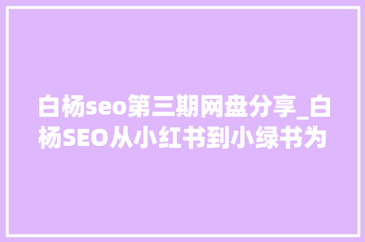 白杨seo第三期网盘分享_白杨SEO从小红书到小绿书为什么图文内容搞精准流量更随意马虎 网站建设公司 白杨seo第三期网盘分享_白杨SEO从小红书到小绿书为什么图文内容搞精准流量更随意马虎 白杨seo第三期网盘分享_白杨SEO从小红书到小绿书为什么图文内容搞精准流量更随意马虎 网站建设公司