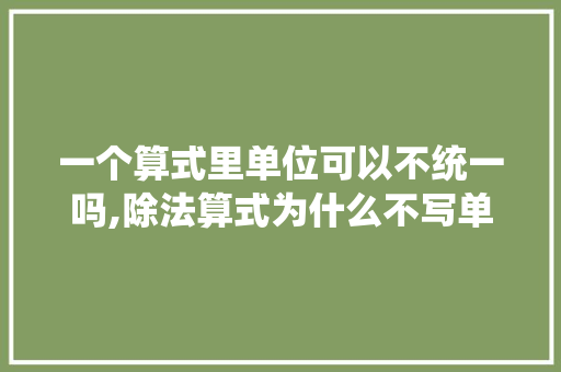 一个算式里单位可以不统一吗,除法算式为什么不写单位名称呢。 一个算式里单位可以不统一吗,除法算式为什么不写单位名称呢。 网站建设公司