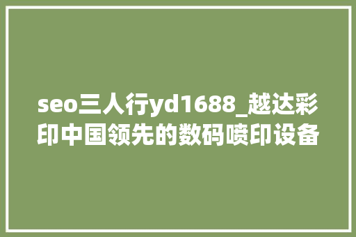 seo三人行yd1688_越达彩印中国领先的数码喷印设备制造商