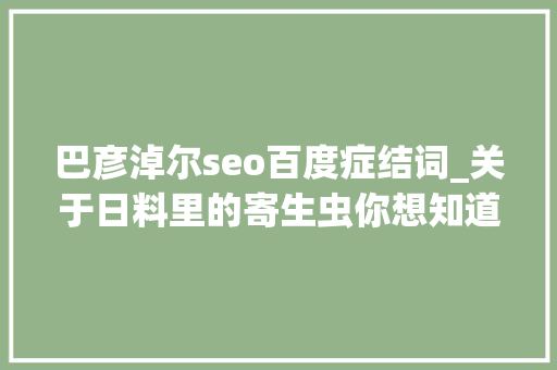巴彦淖尔seo百度症结词_关于日料里的寄生虫你想知道和不想知道的都在这里
