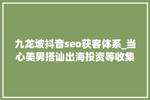九龙坡抖音seo获客体系_当心美男搭讪出海投资等收集黑灰产陷阱