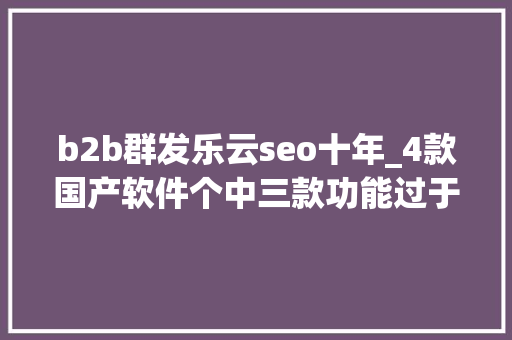 b2b群发乐云seo十年_4款国产软件个中三款功能过于强大常被误认为国外开拓