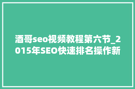 酒哥seo视频教程第六节_2015年SEO快速排名操作新思路 酒哥seo视频教程第六节_2015年SEO快速排名操作新思路 网站建设公司