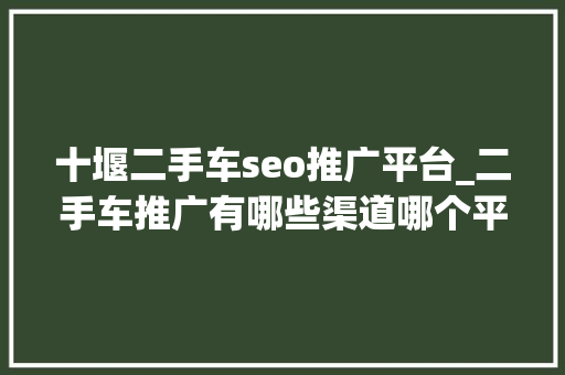 十堰二手车seo推广平台_二手车推广有哪些渠道哪个平台好怎么推广有效