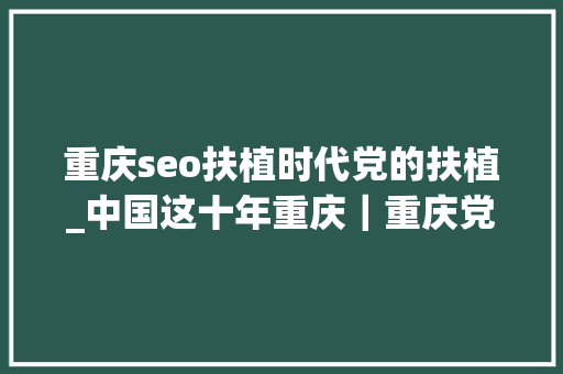 重庆seo扶植时代党的扶植_中国这十年重庆｜重庆党的培植焕发新气象政治生态整体向好