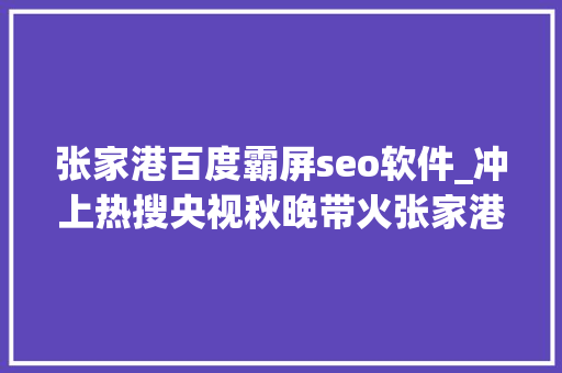 张家港百度霸屏seo软件_冲上热搜央视秋晚带火张家港