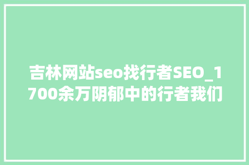 吉林网站seo找行者SEO_1700余万阴郁中的行者我们该若何大年夜帮盲 吉林网站seo找行者SEO_1700余万阴郁中的行者我们该若何大年夜帮盲 搜狗SEO