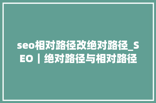 seo相对路径改绝对路径_SEO｜绝对路径与相对路径 seo相对路径改绝对路径_SEO｜绝对路径与相对路径 搜狗SEO
