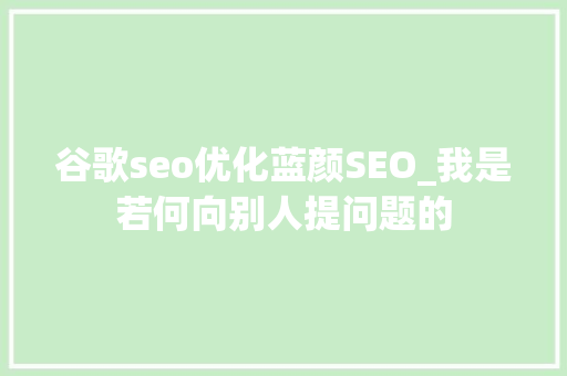 谷歌seo优化蓝颜SEO_我是若何向别人提问题的 谷歌seo优化蓝颜SEO_我是若何向别人提问题的 必应SEO