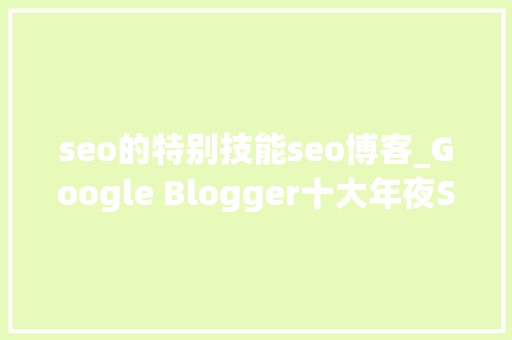 seo的特别技能seo博客_Google Blogger十大年夜SEO优化技巧