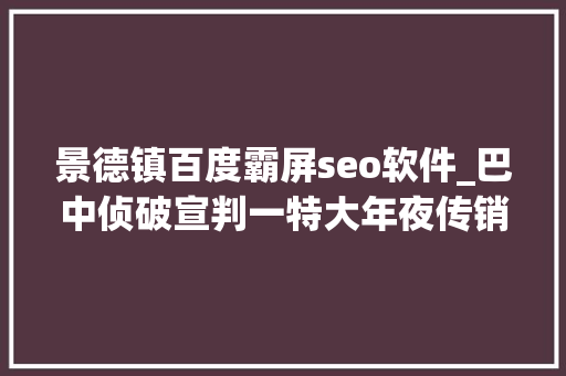 景德镇百度霸屏seo软件_巴中侦破宣判一特大年夜传销案被央视关注霸屏18分钟