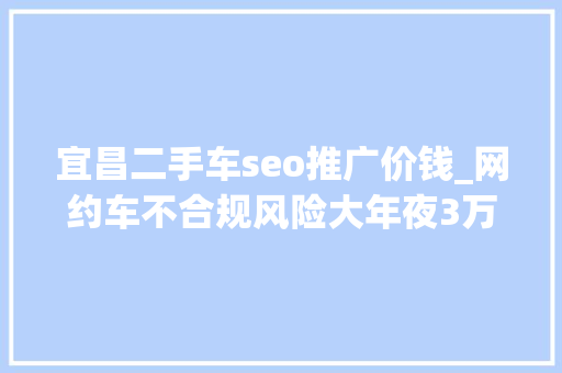 宜昌二手车seo推广价钱_网约车不合规风险大年夜3万到5万二手车推荐