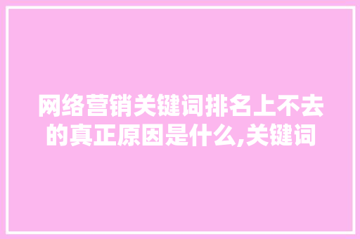 网络营销关键词排名上不去的真正原因是什么,关键词没有排名的原因。 网络营销关键词排名上不去的真正原因是什么,关键词没有排名的原因。 搜狗SEO