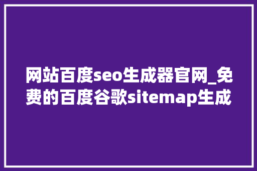 网站百度seo生成器官网_免费的百度谷歌sitemap生成器让网站收录变得更简单 网站百度seo生成器官网_免费的百度谷歌sitemap生成器让网站收录变得更简单 必应SEO