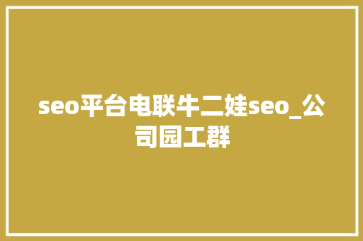 seo平台电联牛二娃seo_公司园工群