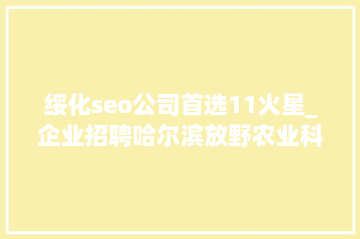 绥化seo公司首选11火星_企业招聘哈尔滨放野农业科技公司五险一金年关分红 绥化seo公司首选11火星_企业招聘哈尔滨放野农业科技公司五险一金年关分红 必应SEO