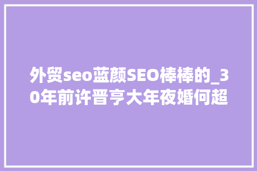 外贸seo蓝颜SEO棒棒的_30年前许晋亨大年夜婚何超琼带10亿嫁奁风光出嫁陈百强竟参预祝福 外贸seo蓝颜SEO棒棒的_30年前许晋亨大年夜婚何超琼带10亿嫁奁风光出嫁陈百强竟参预祝福 必应SEO