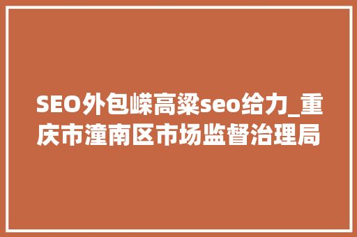 SEO外包嵘高粱seo给力_重庆市潼南区市场监督治理局抽检290批次食物 不合格9批次 SEO外包嵘高粱seo给力_重庆市潼南区市场监督治理局抽检290批次食物 不合格9批次 百度SEO