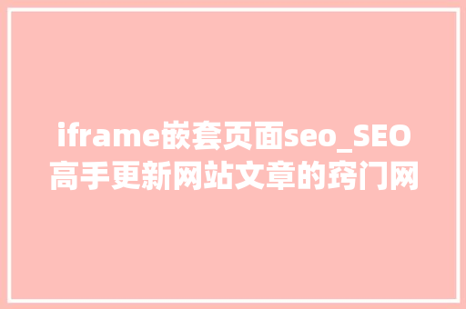 iframe嵌套页面seo_SEO高手更新网站文章的窍门网站SEO优化链接作弊有哪些 iframe嵌套页面seo_SEO高手更新网站文章的窍门网站SEO优化链接作弊有哪些 神马SEO