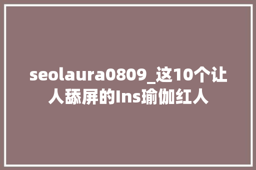 seolaura0809_这10个让人舔屏的Ins瑜伽红人 必应SEO seolaura0809_这10个让人舔屏的Ins瑜伽红人 seolaura0809_这10个让人舔屏的Ins瑜伽红人 必应SEO