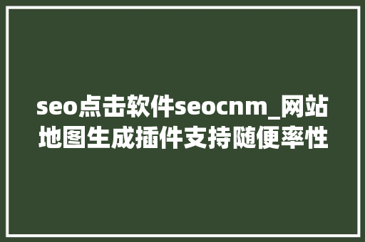 seo点击软件seocnm_网站地图生成插件支持随便率性网站自动生成sitemap插件 seo点击软件seocnm_网站地图生成插件支持随便率性网站自动生成sitemap插件 网站建设公司