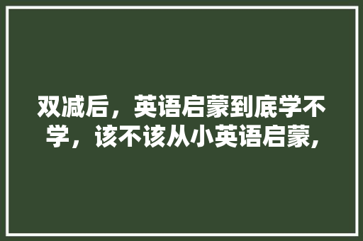 双减后,英语启蒙到底学不学,该不该从小英语启蒙,was aloo华为什么型号。 百度SEO 双减后,英语启蒙到底学不学,该不该从小英语启蒙,was aloo华为什么型号。 双减后,英语启蒙到底学不学,该不该从小英语启蒙,was aloo华为什么型号。 百度SEO