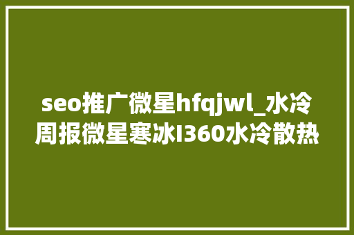 seo推广微星hfqjwl_水冷周报微星寒冰I360水冷散热器试用心得 seo推广微星hfqjwl_水冷周报微星寒冰I360水冷散热器试用心得 神马SEO