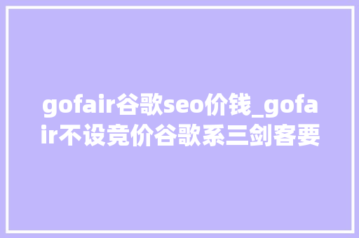 gofair谷歌seo价钱_gofair不设竞价谷歌系三剑客要做的话一个都不能少
