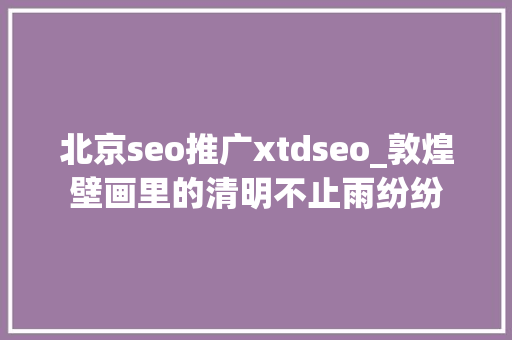 北京seo推广xtdseo_敦煌壁画里的清明不止雨纷纷