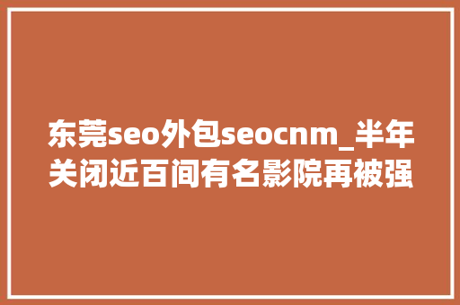 东莞seo外包seocnm_半年关闭近百间有名影院再被强制实行片子业若何自救 东莞seo外包seocnm_半年关闭近百间有名影院再被强制实行片子业若何自救 百度SEO