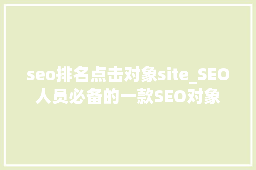 seo排名点击对象site_SEO人员必备的一款SEO对象 seo排名点击对象site_SEO人员必备的一款SEO对象 百度SEO