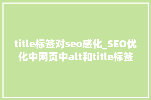 title标签对seo感化_SEO优化中网页中alt和title标签属性浸染是什么 title标签对seo感化_SEO优化中网页中alt和title标签属性浸染是什么 SEO关键词