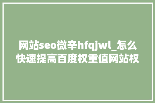 网站seo微辛hfqjwl_怎么快速提高百度权重值网站权重怎么提升幸之链 网站seo微辛hfqjwl_怎么快速提高百度权重值网站权重怎么提升幸之链 网站建设公司