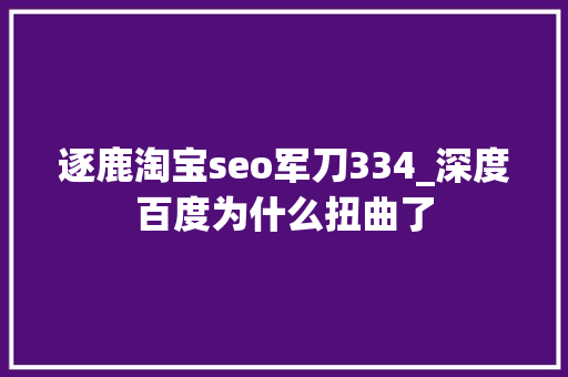 逐鹿淘宝seo军刀334_深度百度为什么扭曲了 逐鹿淘宝seo军刀334_深度百度为什么扭曲了 神马SEO