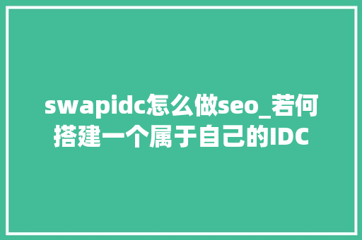 swapidc怎么做seo_若何搭建一个属于自己的IDC swapidc怎么做seo_若何搭建一个属于自己的IDC 网站建设公司