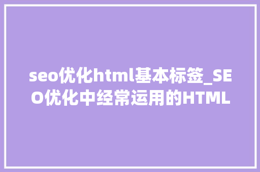 seo优化html基本标签_SEO优化中经常运用的HTML标签解析 seo优化html基本标签_SEO优化中经常运用的HTML标签解析 百度SEO