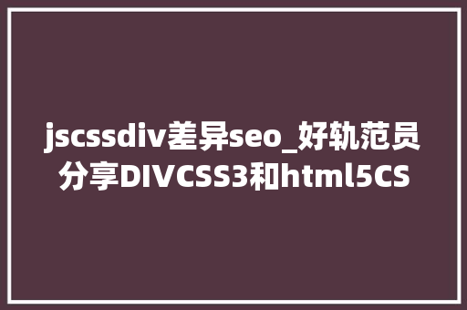 jscssdiv差异seo_好轨范员分享DIVCSS3和html5CSS3有什么差异 jscssdiv差异seo_好轨范员分享DIVCSS3和html5CSS3有什么差异 百度SEO