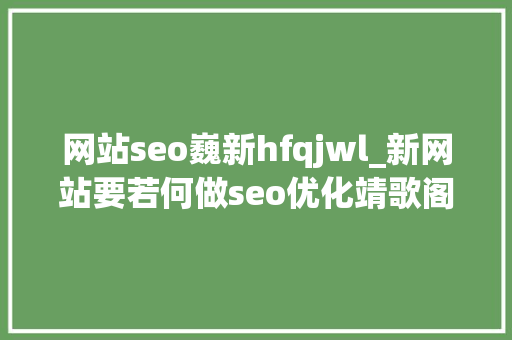 网站seo巍新hfqjwl_新网站要若何做seo优化靖歌阁为你分享 网站seo巍新hfqjwl_新网站要若何做seo优化靖歌阁为你分享 搜狗SEO