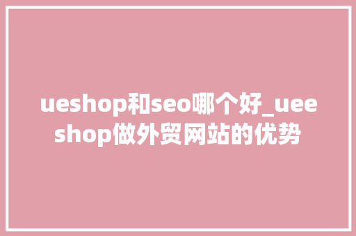 ueshop和seo哪个好_ueeshop做外贸网站的优势 ueshop和seo哪个好_ueeshop做外贸网站的优势 神马SEO