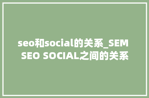 seo和social的关系_SEM SEO SOCIAL之间的关系 seo和social的关系_SEM SEO SOCIAL之间的关系 SEO关键词