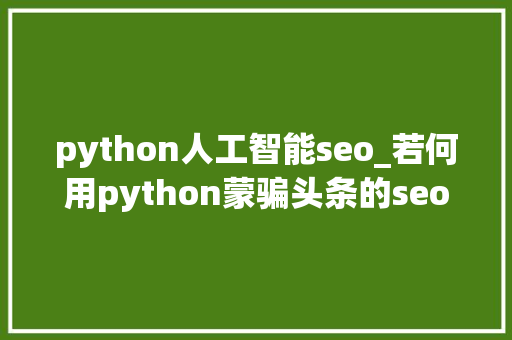 python人工智能seo_若何用python蒙骗头条的seo逻辑严禁运用黑客手段欺负人工智能 SEO关键词 python人工智能seo_若何用python蒙骗头条的seo逻辑严禁运用黑客手段欺负人工智能 python人工智能seo_若何用python蒙骗头条的seo逻辑严禁运用黑客手段欺负人工智能 SEO关键词