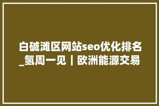 白碱滩区网站seo优化排名_氢周一见|欧洲能源交易所EEX推出全球首个绿氢价格指数Hydrix 搜狗SEO 白碱滩区网站seo优化排名_氢周一见|欧洲能源交易所EEX推出全球首个绿氢价格指数Hydrix 白碱滩区网站seo优化排名_氢周一见|欧洲能源交易所EEX推出全球首个绿氢价格指数Hydrix 搜狗SEO