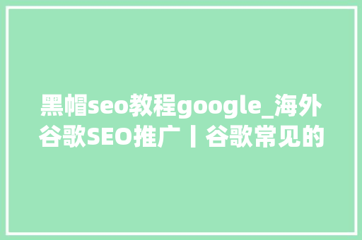 黑帽seo教程google_海外谷歌SEO推广丨谷歌常见的SEO黑帽优化手腕有哪些 黑帽seo教程google_海外谷歌SEO推广丨谷歌常见的SEO黑帽优化手腕有哪些 神马SEO