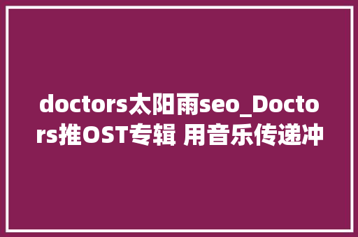 doctors太阳雨seo_Doctors推OST专辑 用音乐传递冲动