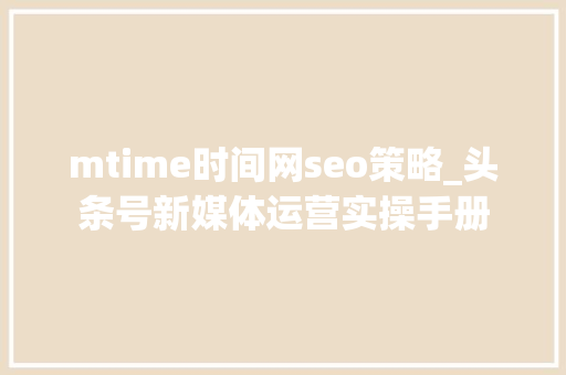 mtime时间网seo策略_头条号新媒体运营实操手册 百度SEO mtime时间网seo策略_头条号新媒体运营实操手册 mtime时间网seo策略_头条号新媒体运营实操手册 百度SEO